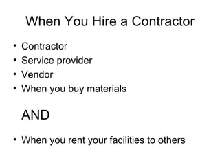 When You Hire a Contractor Contractor Service provider Vendor When you buy materials AND When you rent your facilities to others 