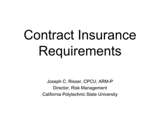 Contract Insurance Requirements Joseph C. Risser, CPCU, ARM-P Director, Risk Management California Polytechnic State University 