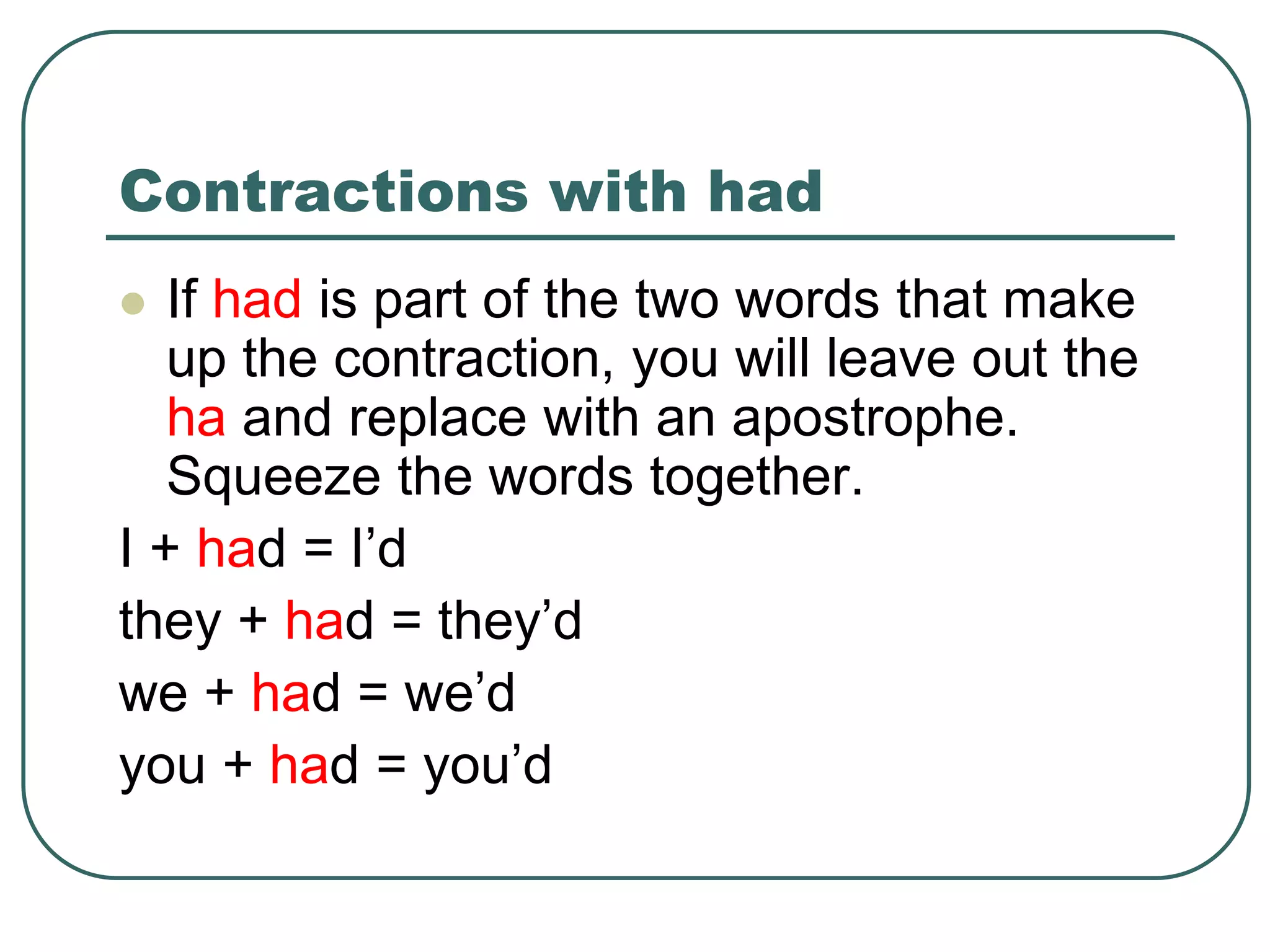 Contractions with had
 If had is part of the two words that make
up the contraction, you will leave out the
ha and replace with an apostrophe.
Squeeze the words together.
I + had = I’d
they + had = they’d
we + had = we’d
you + had = you’d
 