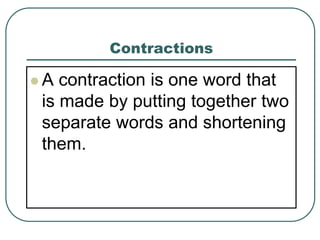 Contractions
 A contraction is one word that
is made by putting together two
separate words and shortening
them.
 