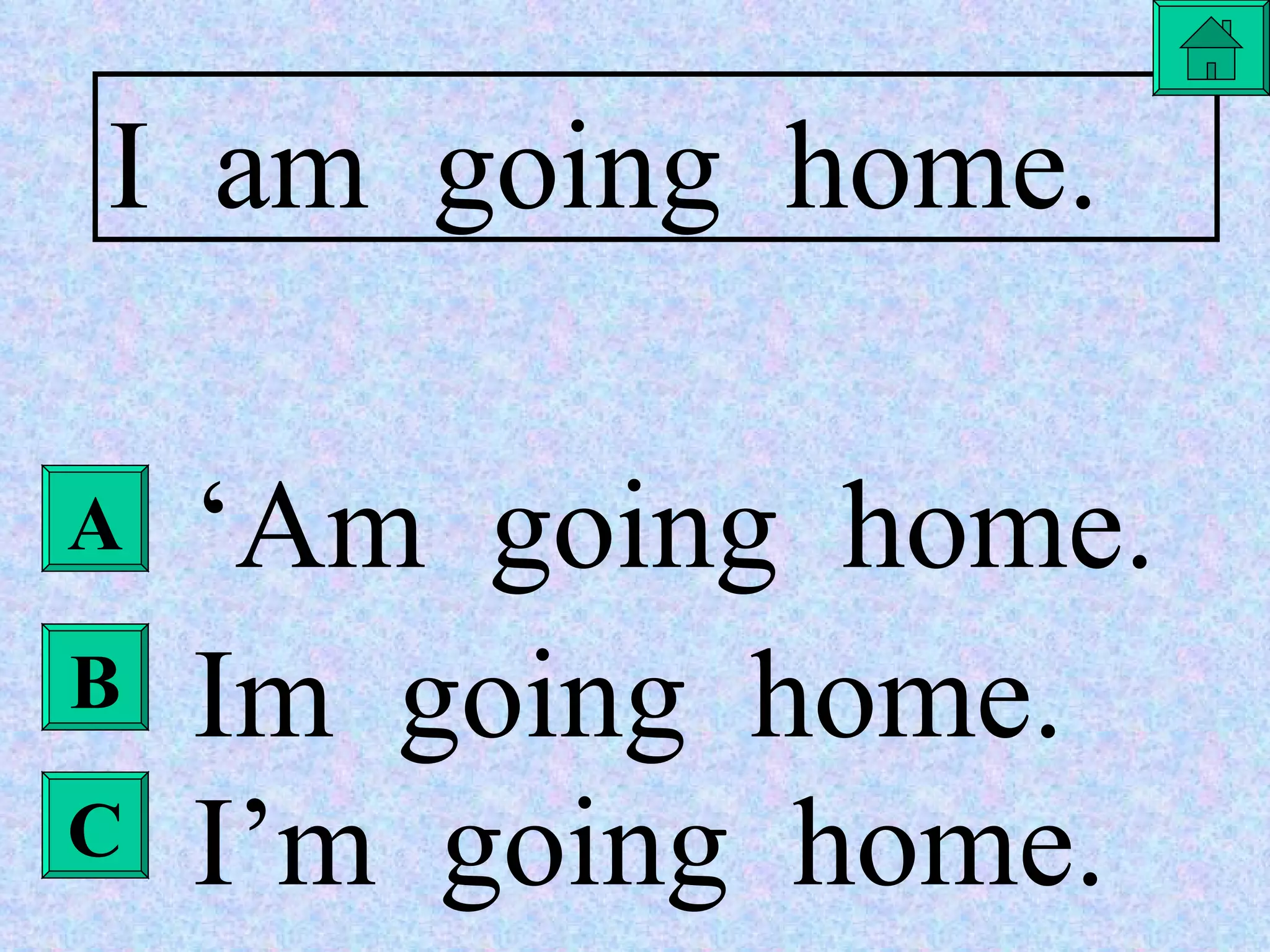 A B I  am  going  home. ‘ Am  going  home. Im  going  home. I’m  going  home. C 