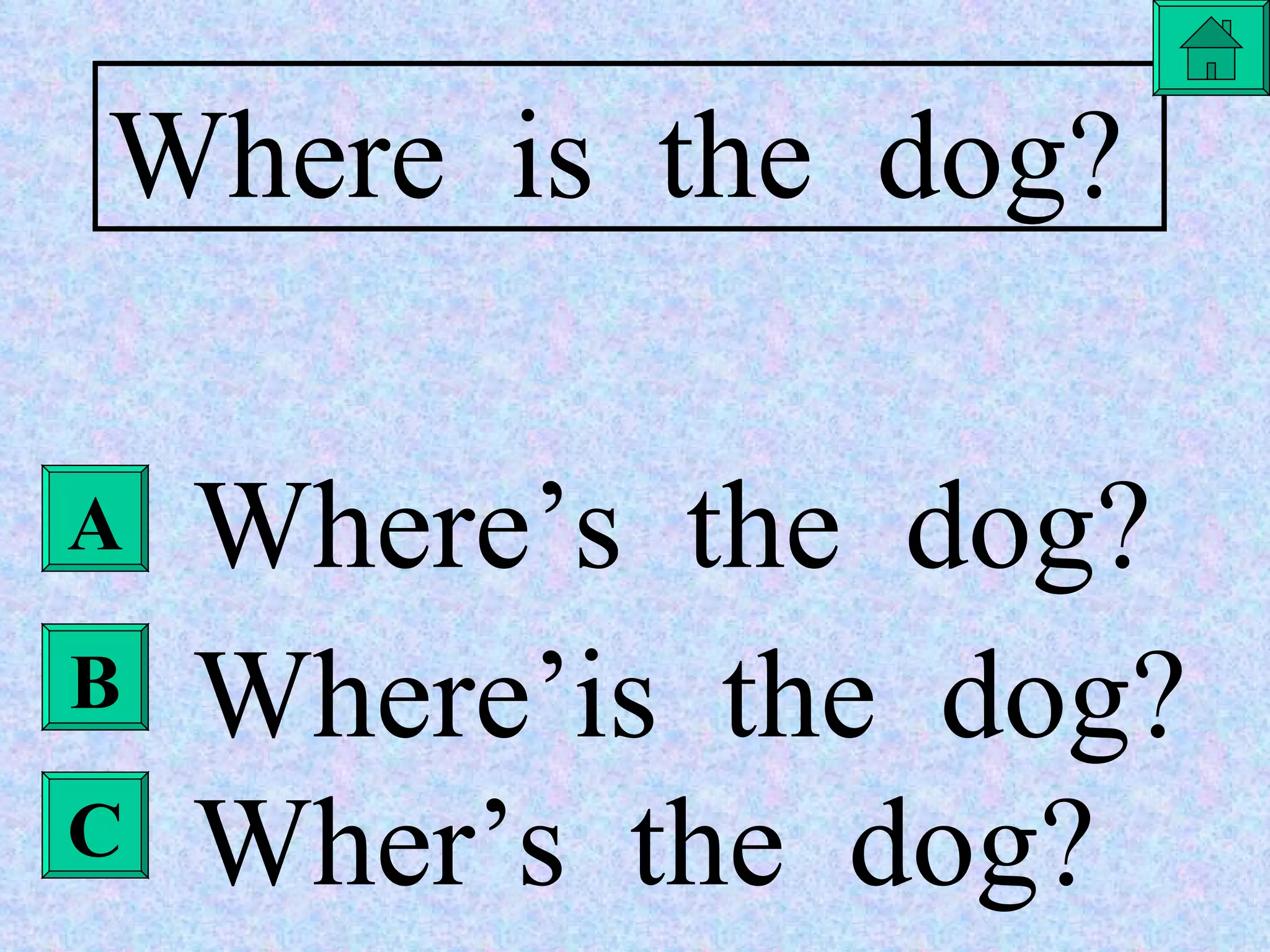 Where  is  the  dog? Where’s  the  dog? Where’is  the  dog? Wher’s  the  dog? A B C 