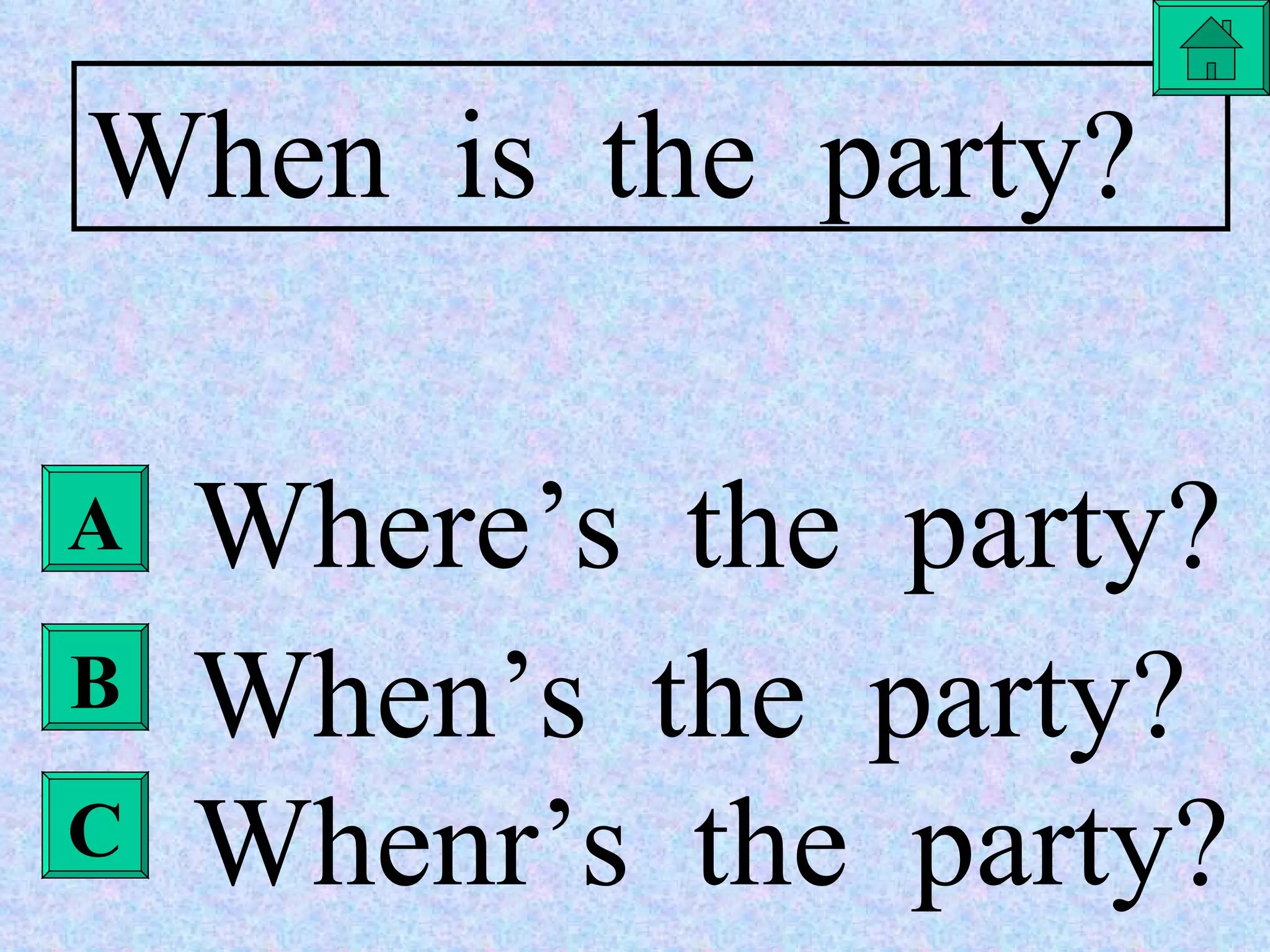 When  is  the  party? Where’s  the  party? When’s  the  party? Whenr’s  the  party? A B C 