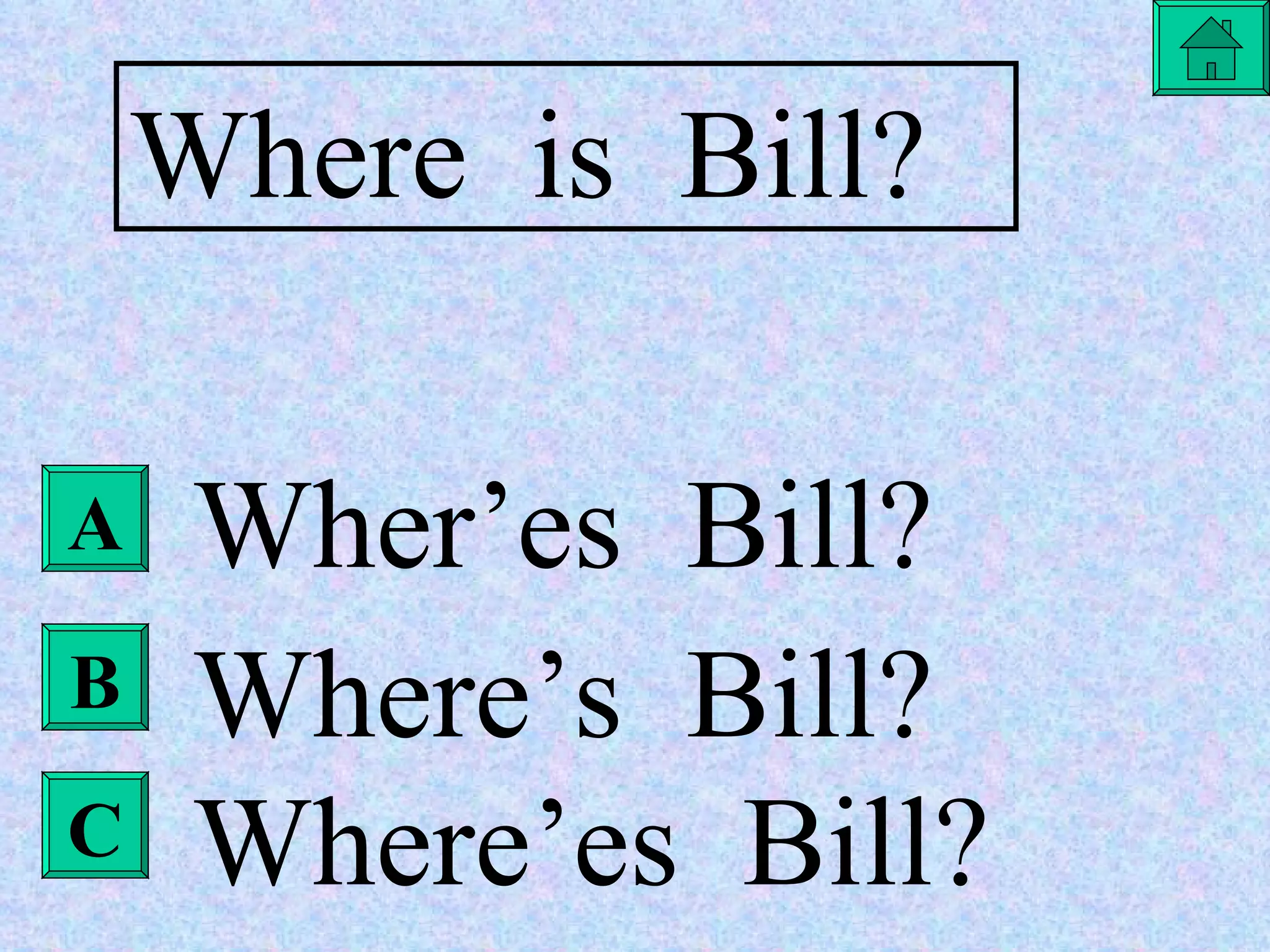 Where  is  Bill? Wher’es  Bill? Where’s  Bill? Where’es  Bill? A B C 