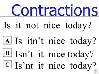 Contractions
Is it not nice today?
A   Is itn’t nice today?
B   Isn’t it nice today?
C   Is’nt it nice today?
 