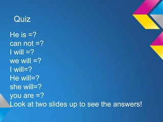 Quiz
He is =?
can not =?
I will =?
we will =?
I will=?
He will=?
she will=?
you are =?
Look at two slides up to see the answers!
 