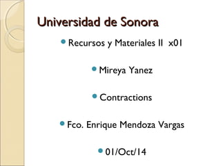 UUnniivveerrssiiddaadd ddee SSoonnoorraa 
Recursos y Materiales II x01 
Mireya Yanez 
Contractions 
Fco. Enrique Mendoza Vargas 
01/Oct/14 
 