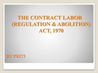 BY PRITI
THE CONTRACT LABOR
(REGULATION & ABOLITION)
ACT, 1970
 