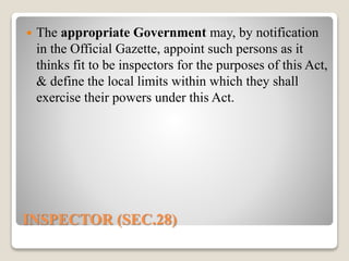 INSPECTOR (SEC.28)
 The appropriate Government may, by notification
in the Official Gazette, appoint such persons as it
thinks fit to be inspectors for the purposes of this Act,
& define the local limits within which they shall
exercise their powers under this Act.
 
