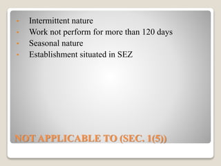 NOT APPLICABLE TO (SEC. 1(5))
• Intermittent nature
• Work not perform for more than 120 days
• Seasonal nature
• Establishment situated in SEZ
 