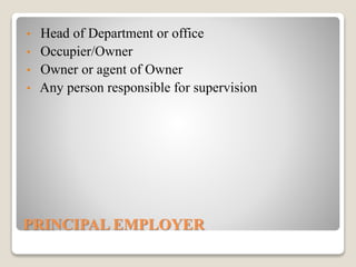 PRINCIPAL EMPLOYER
• Head of Department or office
• Occupier/Owner
• Owner or agent of Owner
• Any person responsible for supervision
 