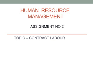 HUMAN RESOURCE
MANAGEMENT
TOPIC – CONTRACT LABOUR
ASSIGNMENT NO 2
 