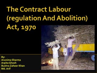 The Contract Labour (regulation And Abolition) Act, 1970 By: Arunima Sharma ArpitaGhosh BushraZaheer Khan Md. Arif 
