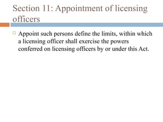 Section 11: Appointment of licensing
officers


Appoint such persons define the limits, within which
a licensing officer shall exercise the powers
conferred on licensing officers by or under this Act.

 