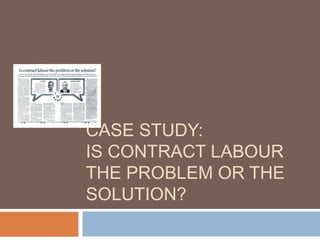 CASE STUDY:
IS CONTRACT LABOUR
THE PROBLEM OR THE
SOLUTION?

 