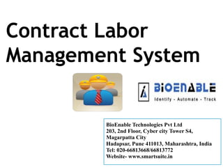 Contract Labor
Management System


    BioEnable Technologies Pvt Ltd
    203, 2nd Floor, Cyber city Tower S4,
    Magarpatta City
    Hadapsar, Pune 411013, Maharashtra, India
    Tel: 020-66813668/66813772
    Website- www.smartsuite.in
 