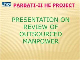 PARBATI-II HE PROJECT
PRESENTATION ON
REVIEW OF
OUTSOURCED
MANPOWER
 