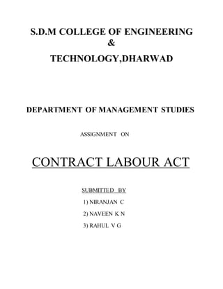 S.D.M COLLEGE OF ENGINEERING
&
TECHNOLOGY,DHARWAD
DEPARTMENT OF MANAGEMENT STUDIES
ASSIGNMENT ON
CONTRACT LABOUR ACT
SUBMITTED BY
1) NIRANJAN C
2) NAVEEN K N
3) RAHUL V G
 