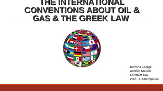 THE INTERNATIONALTHE INTERNATIONAL
CONVENTIONS ABOUT OIL &CONVENTIONS ABOUT OIL &
GAS & THE GREEK LAWGAS & THE GREEK LAW
Demiris George
Aurélie Maurin
Contract Law
Prof. K. Kalampouka
 