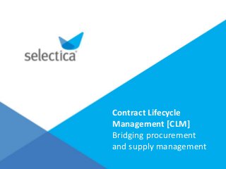 Contract Lifecycle 
Management [CLM] 
Bridging procurement 
and supply management 
 