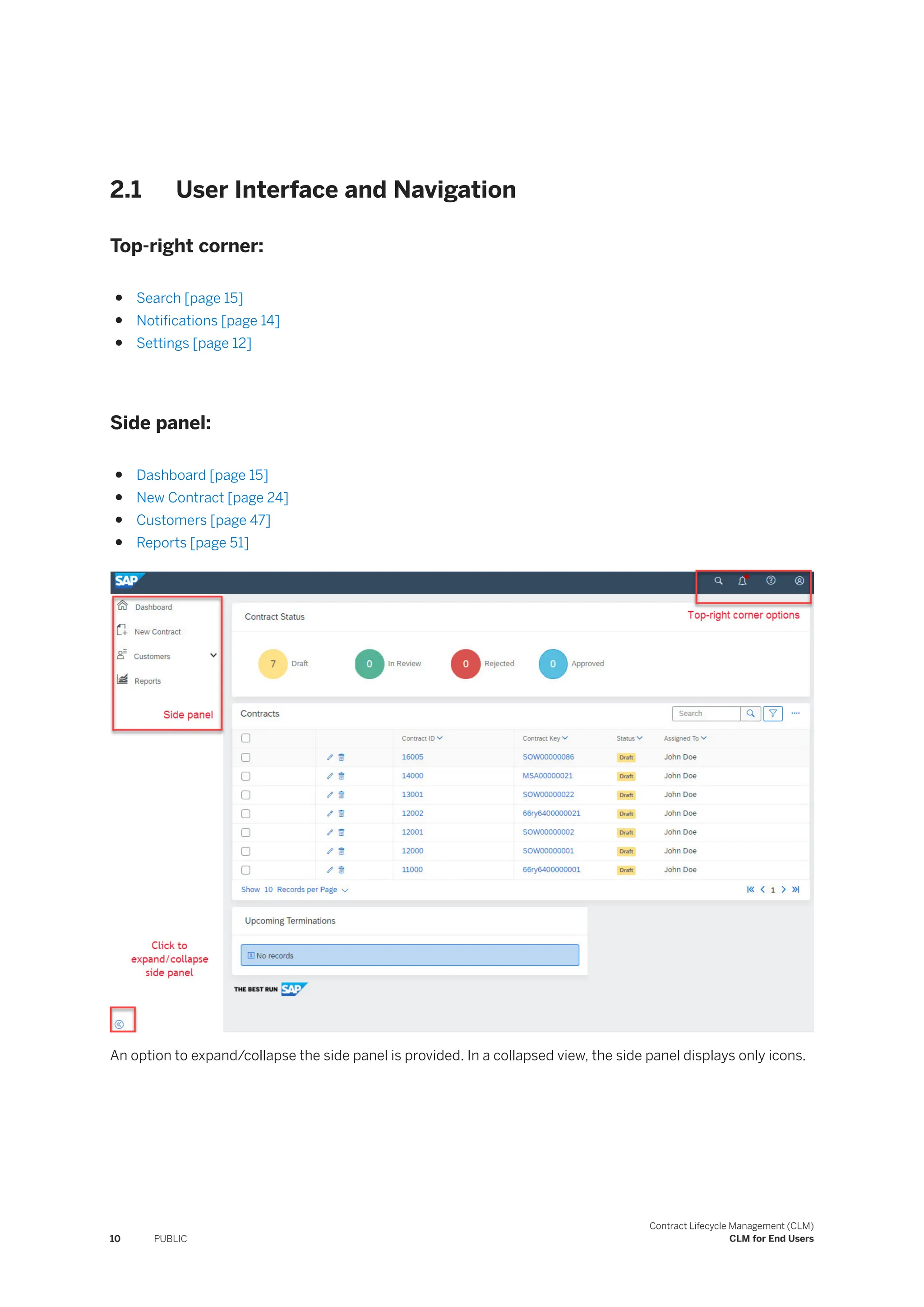 2.1 User Interface and Navigation
Top-right corner:
● Search [page 15]
● Notifications [page 14]
● Settings [page 12]
Side panel:
● Dashboard [page 15]
● New Contract [page 24]
● Customers [page 47]
● Reports [page 51]
An option to expand/collapse the side panel is provided. In a collapsed view, the side panel displays only icons.
10 PUBLIC
Contract Lifecycle Management (CLM)
CLM for End Users
 