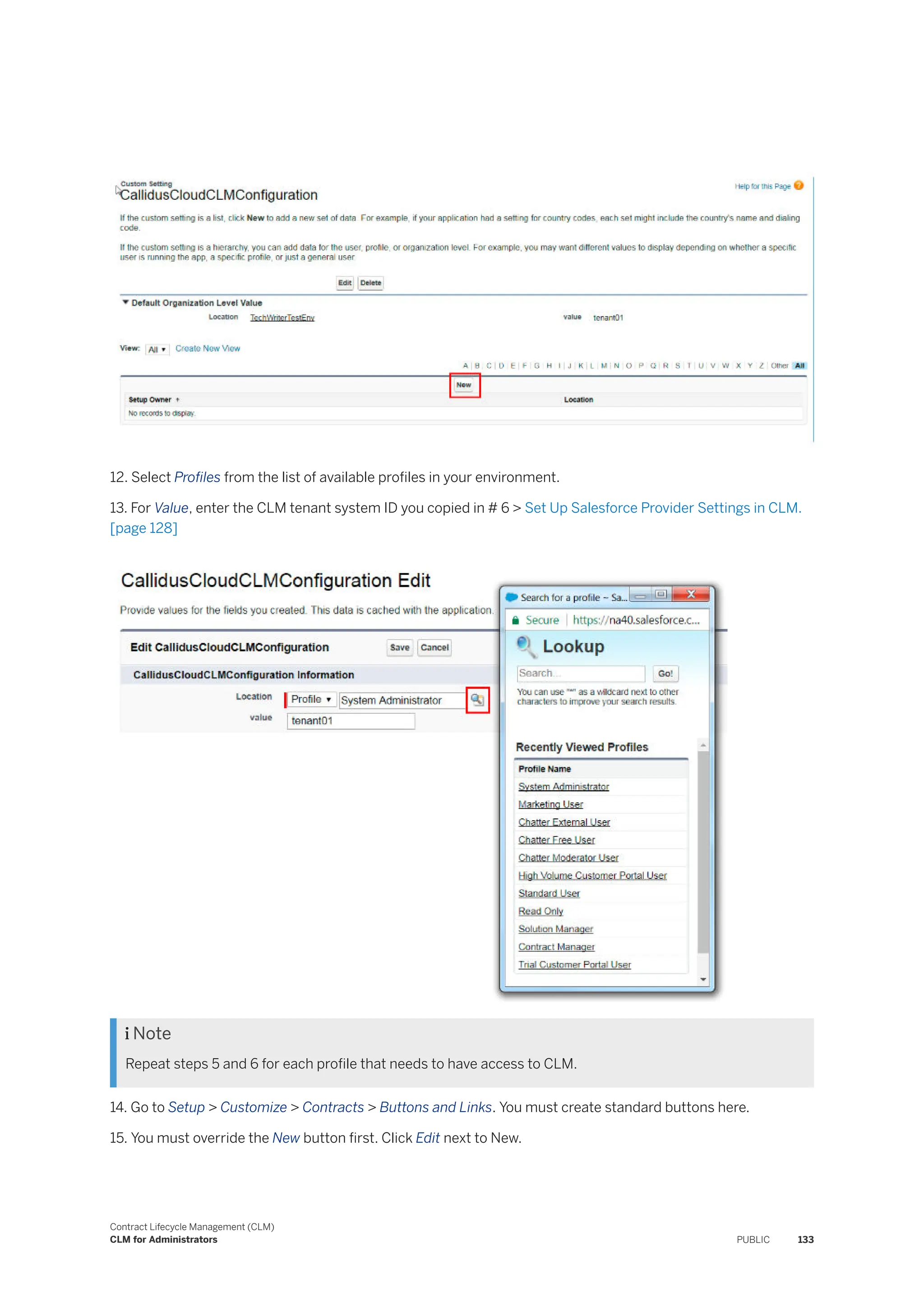 12. Select Profiles from the list of available profiles in your environment.
13. For Value, enter the CLM tenant system ID you copied in # 6 > Set Up Salesforce Provider Settings in CLM.
[page 128]
 Note
Repeat steps 5 and 6 for each profile that needs to have access to CLM.
14. Go to Setup > Customize > Contracts > Buttons and Links. You must create standard buttons here.
15. You must override the New button first. Click Edit next to New.
Contract Lifecycle Management (CLM)
CLM for Administrators PUBLIC 133
 