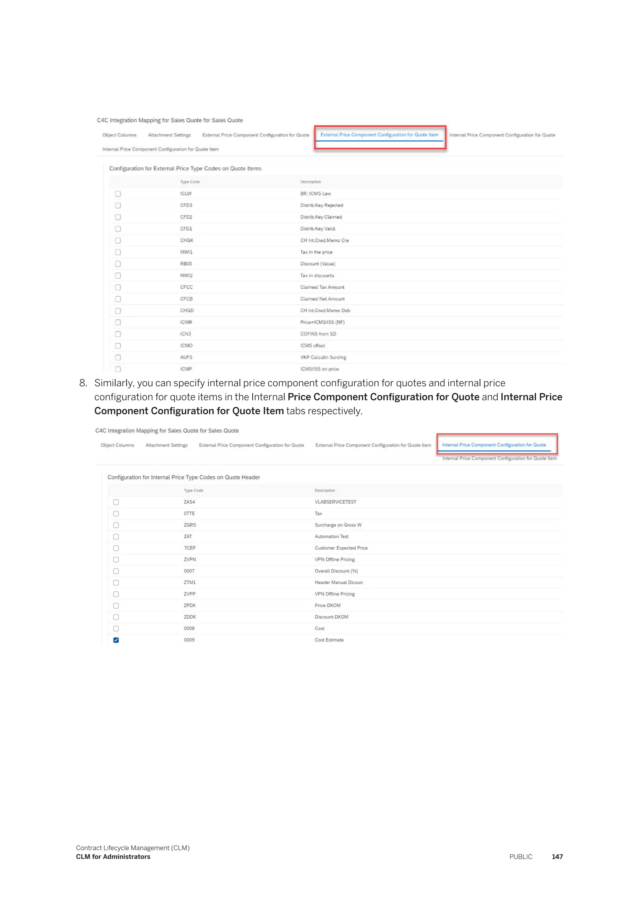 8. Similarly, you can specify internal price component configuration for quotes and internal price
configuration for quote items in the Internal Price Component Configuration for Quote and Internal Price
Component Configuration for Quote Item tabs respectively.
Contract Lifecycle Management (CLM)
CLM for Administrators PUBLIC 147
 