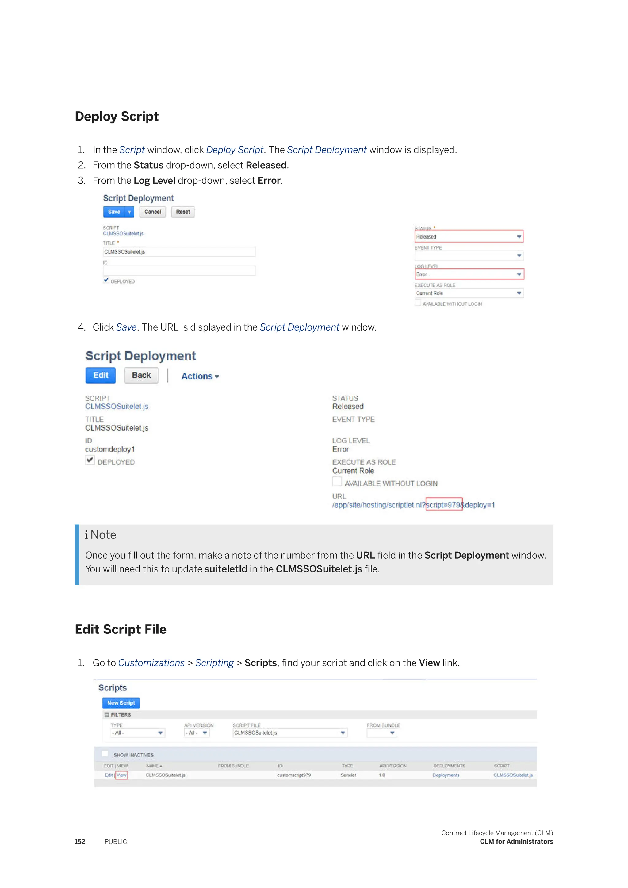 Deploy Script
1. In the Script window, click Deploy Script. The Script Deployment window is displayed.
2. From the Status drop-down, select Released.
3. From the Log Level drop-down, select Error.
4. Click Save. The URL is displayed in the Script Deployment window.
 Note
Once you fill out the form, make a note of the number from the URL field in the Script Deployment window.
You will need this to update suiteletId in the CLMSSOSuitelet.js file.
Edit Script File
1. Go to Customizations > Scripting > Scripts, find your script and click on the View link.
152 PUBLIC
Contract Lifecycle Management (CLM)
CLM for Administrators
 