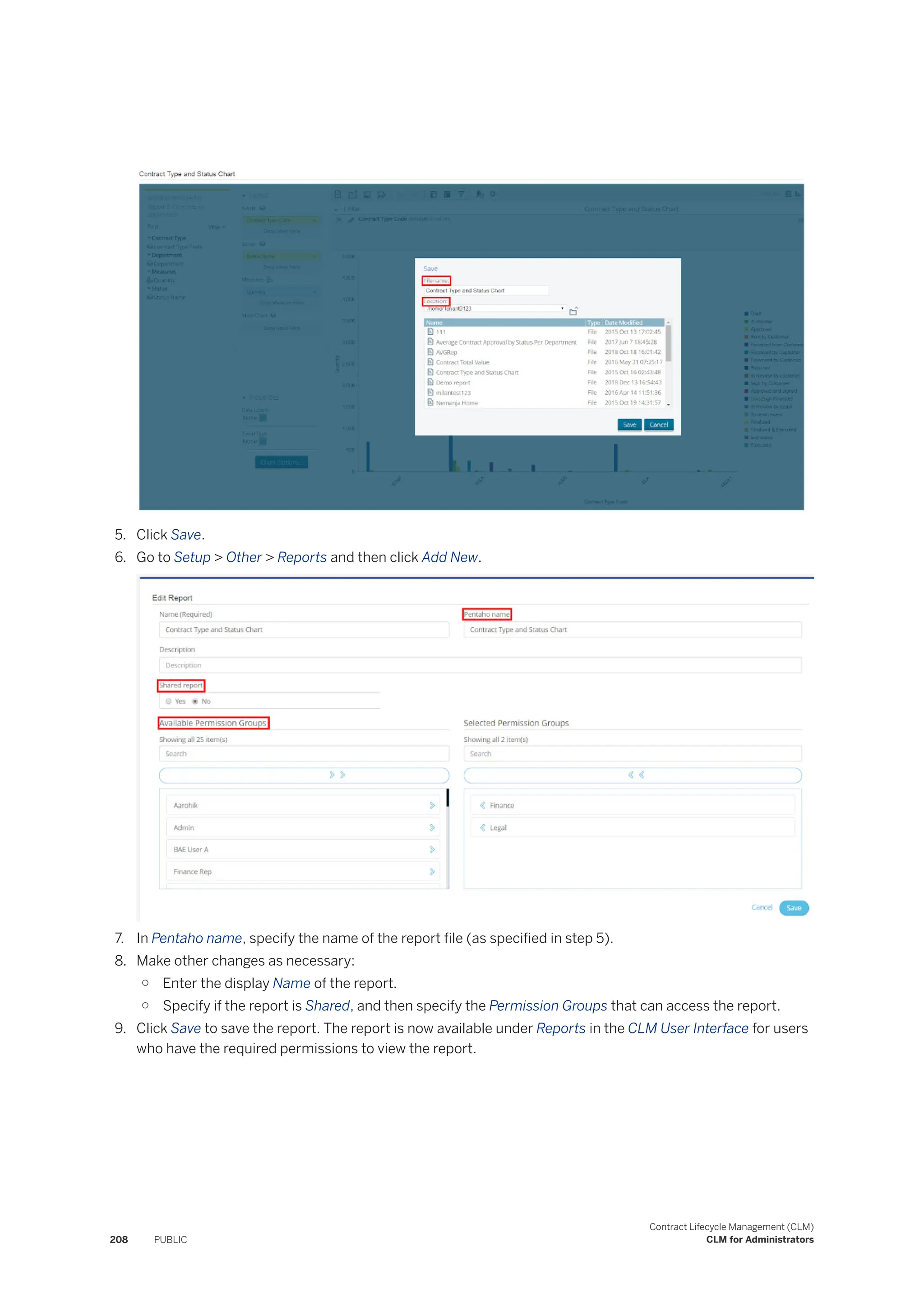 5. Click Save.
6. Go to Setup > Other > Reports and then click Add New.
7. In Pentaho name, specify the name of the report file (as specified in step 5).
8. Make other changes as necessary:
○ Enter the display Name of the report.
○ Specify if the report is Shared, and then specify the Permission Groups that can access the report.
9. Click Save to save the report. The report is now available under Reports in the CLM User Interface for users
who have the required permissions to view the report.
208 PUBLIC
Contract Lifecycle Management (CLM)
CLM for Administrators
 