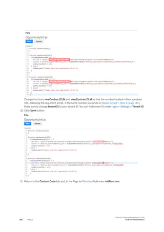 Change functions newContractCLM and viewContractCLM so that the number located in their variables
URL, following the argument script, is the same number you wrote in Deploy Script > Step 4 [page 149].
Make sure to change tenant01 to your tenant ID. You can find tenant ID under Login > Settings > Tenant ID.
10. Click Save button.
11. Return to the Custom Code tab and, in the Page Init Function field enter initFunction.
158 PUBLIC
Contract Lifecycle Management (CLM)
CLM for Administrators
 
