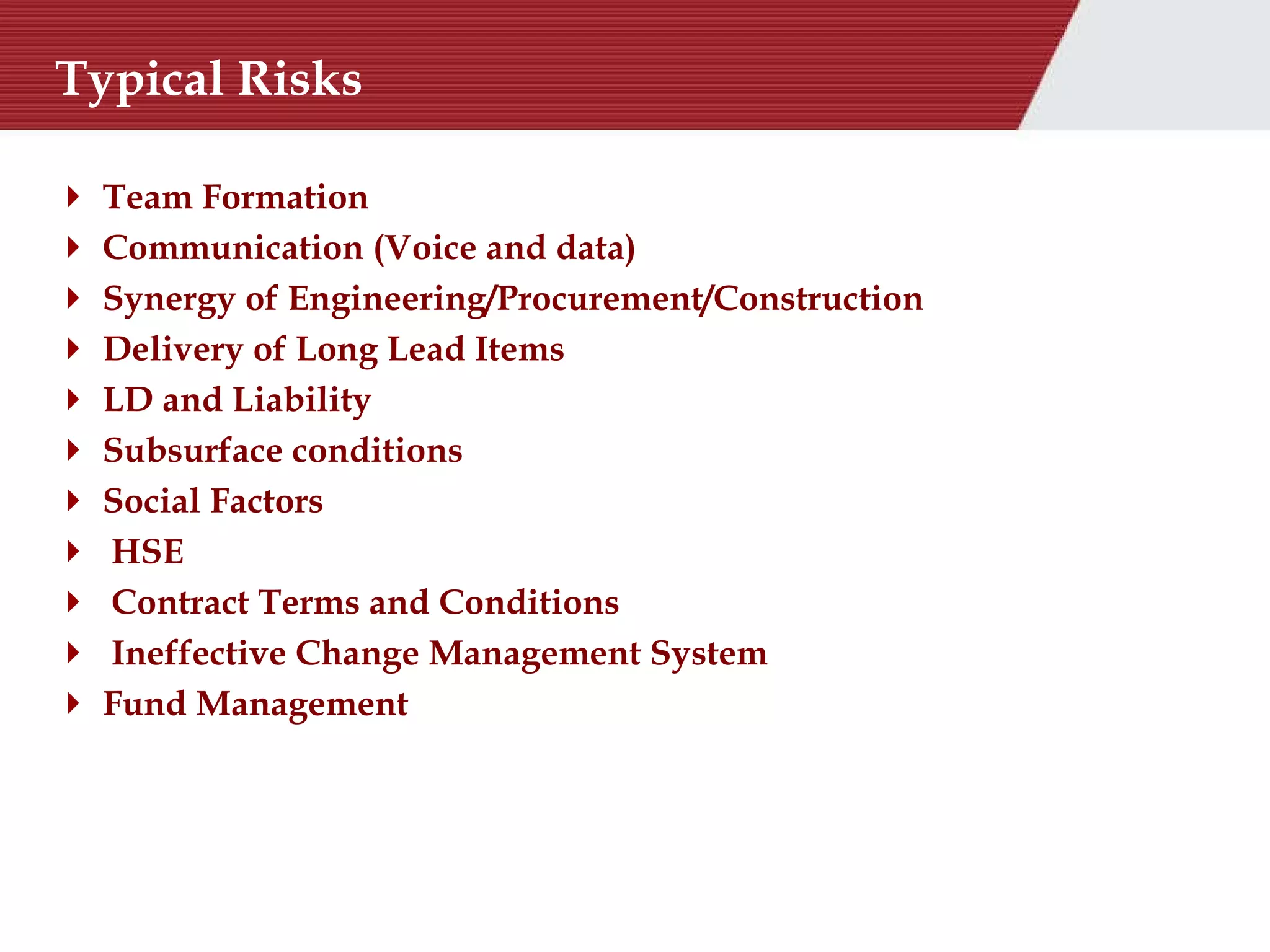 Typical Risks  Team Formation Communication (Voice and data)  Synergy of Engineering/Procurement/Construction Delivery of Long Lead Items LD and Liability Subsurface conditions Social Factors HSE Contract Terms and Conditions  Ineffective Change Management System  Fund Management 