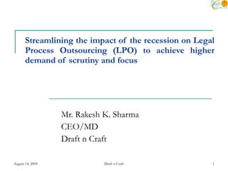 Streamlining the impact of the recession on Legal Process Outsourcing (LPO) to achieve higher demand of scrutiny and focus Mr. Rakesh K. Sharma CEO/MD Draft n Craft 