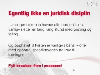 Egentlig ikke en juridisk disiplin
…men problemene havner ofte hos juristene,
vanligvis etter en lang, lang stund med prøving og
feiling.

Og opphavet til tvisten er vanligvis banal – ofte
med opphav i spesiﬁkasjonen av krav til
løsningen.

Flytt innsatsen frem i prosessen!
14
 