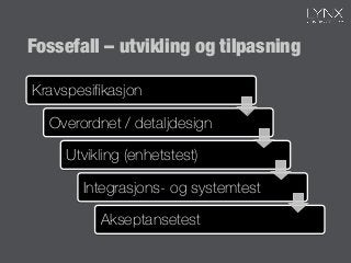 Fossefall – utvikling og tilpasning
Kravspesiﬁkasjon
Overordnet / detaljdesign
Utvikling (enhetstest)
Integrasjons- og systemtest
Akseptansetest
 