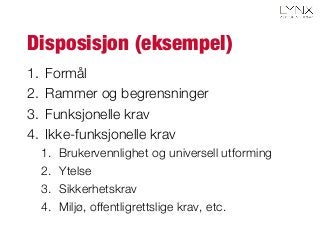 Disposisjon (eksempel)
1.  Formål
2.  Rammer og begrensninger
3.  Funksjonelle krav
4.  Ikke-funksjonelle krav
1.  Brukervennlighet og universell utforming
2.  Ytelse
3.  Sikkerhetskrav
4.  Miljø, offentligrettslige krav, etc.
 