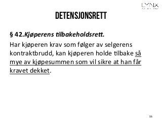 Detensjonsrett
§	
  42.Kjøperens	
  7lbakeholdsre,.	
  
Har	
  kjøperen	
  krav	
  som	
  følger	
  av	
  selgerens	
  
kontraktbrudd,	
  kan	
  kjøperen	
  holde	
  Albake	
  så	
  
mye	
  av	
  kjøpesummen	
  som	
  vil	
  sikre	
  at	
  han	
  får	
  
kravet	
  dekket.	
  
56
 