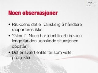 Noen observasjoner
•  Risikoene det er vanskelig å håndtere
rapporteres ikke
•  ”Glemt”: Noen har identiﬁsert risikoen
lenge før den uønskede situasjonen
oppstår
•  Det er svært enkle feil som velter
prosjekter
 
