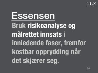 Bruk risikoanalyse og
målrettet innsats i
innledende faser, fremfor
kostbar opprydding når
det skjærer seg.
Essensen!
70
 