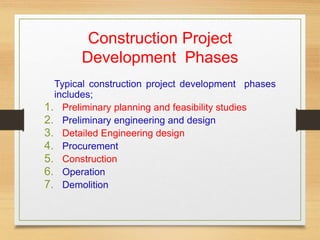 Construction Project
Development Phases
Typical construction project development phases
includes;
1. Preliminary planning and feasibility studies
2. Preliminary engineering and design
3. Detailed Engineering design
4. Procurement
5. Construction
6. Operation
7. Demolition
 