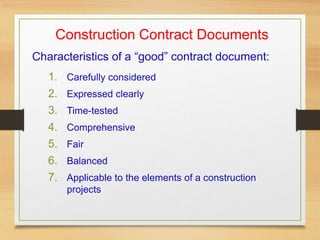 Construction Contract Documents
Characteristics of a “good” contract document:
1. Carefully considered
2. Expressed clearly
3. Time-tested
4. Comprehensive
5. Fair
6. Balanced
7. Applicable to the elements of a construction
projects
 