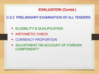 28
TENDER EVALUATION (Contd.)
C-2.2 PRELIMINARY EXAMINATION OF ALL TENDERS
 ELIGIBILITY & QUALIFICATION
 ARITHMETIC CHECK
 CURRENCY PROPORTION
 ADJUSTMENT ON ACCOUNT OF FOREIGN
COMPONENT?
 