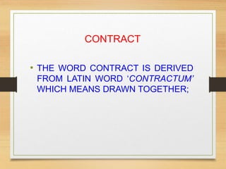 CONTRACT
• THE WORD CONTRACT IS DERIVED
FROM LATIN WORD ‘CONTRACTUM’
WHICH MEANS DRAWN TOGETHER;
 