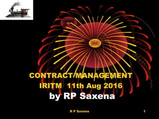 by RP Saxena
CONTRACT MANAGEMENT
IRITM 11th Aug 2016
1R P Saxena
 