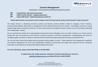 Contract Management
                                   Energy industry – Electrical Network and Distribution equipment and assets

              Long lead time, high value procurement
              Initial 6 month contract – ongoing requirement
              Sydney CBD based – Engineering exposure preferred

     Perfect opportunity for a procurement contract manager to join the Energy Industry during a period of positive change and growth!

The Energy Industry is attracting community, political and business interest whether related to emerging “smart” solutions,
environmentally efficient alternatives or management of the existing infrastructure and network. Accordingly, investment is being
made through public and private mechanisms to drive modernisation and upgrade through a diverse array of interesting, challenging
and “leading edge” projects.
We are searching the market for an appropriately experienced Contract Manager to join our client, initially on a 6 month contract
though with very real prospect for that contract to extend or become a permanent appointment. Responsibilities will centre on
managing supplier contracts in relation to the procurement of Electrical Engineering assets with long sourcing lead times.
This role will liaise closely with engineering and manage existing supplier contracts. Order placement and management, expedition
and variation management are at the core. Qualifications relating to procurement and supply chain operations will be considered
favourably, as will experience working with engineering/technical assets.


For more information, please contact Neil Phillis on 02 9254 9303

                      To apply for the role, simply email your expression of interest along with your resume to
                                   apply@arnvalegroup.com.au quoting reference number AES241


                                                                  Arnvale Executive Search
                                                     Mezzanine Level, 20 Loftus Street Sydney NSW 2000
                                                p 02 9254 9300 f 02 9254 9399 sydney@arnvalegroup.com.au
 