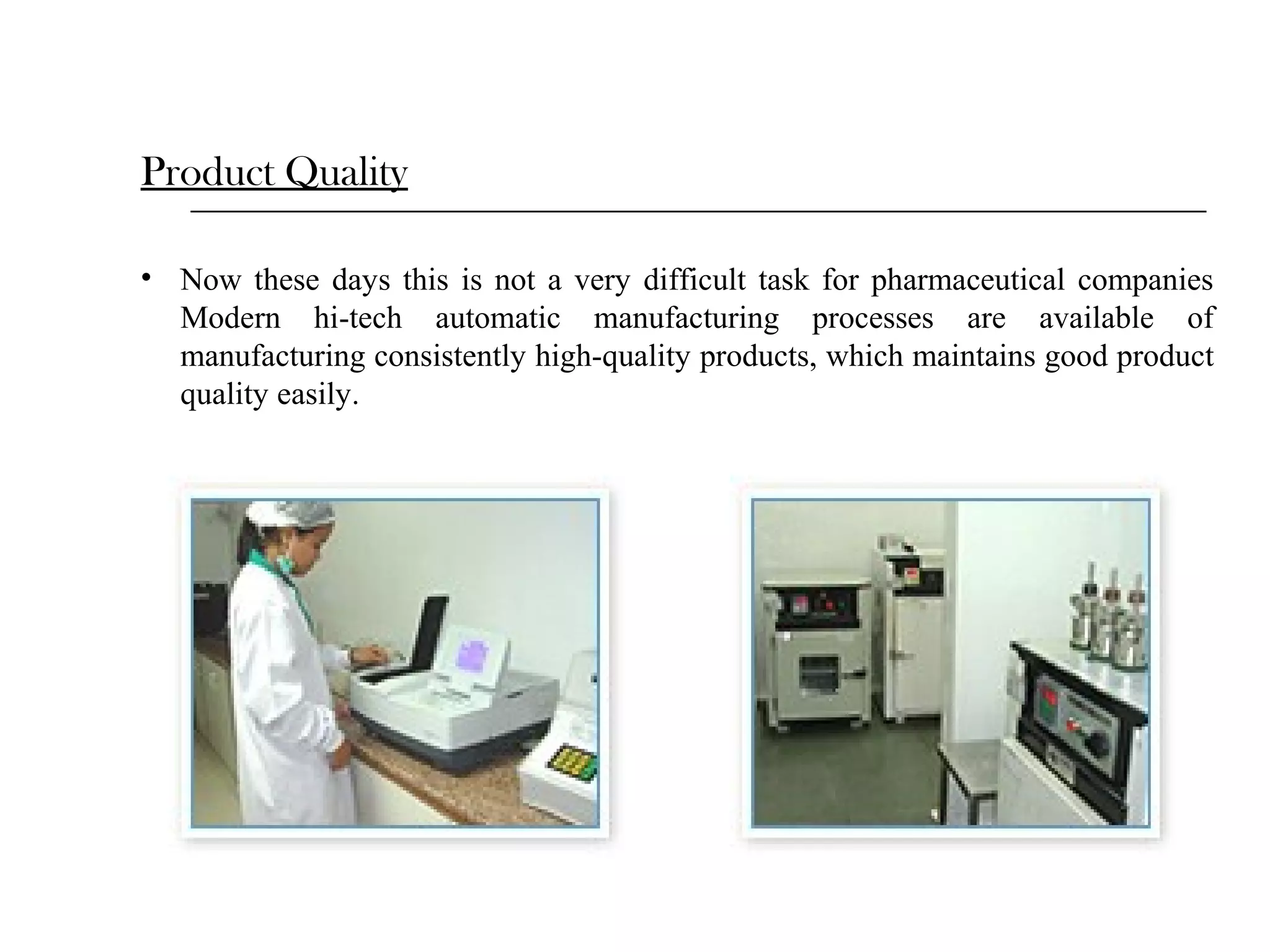 Product Quality
• Now these days this is not a very difficult task for pharmaceutical companies
Modern hi-tech automatic manufacturing processes are available of
manufacturing consistently high-quality products, which maintains good product
quality easily.

 
