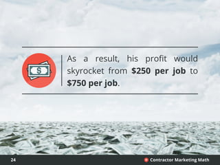 24 Contractor Marketing Math+
As a result, his profit would
skyrocket from $250 per job to
$750 per job.
 