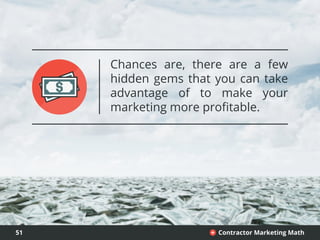 51 Contractor Marketing Math+
Chances are, there are a few
hidden gems that you can take
advantage of to make your
marketing more profitable.
 