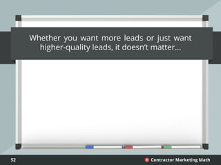 52 Contractor Marketing Math+
Whether you want more leads or just want
higher-quality leads, it doesn’t matter...
 