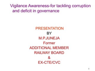 1
Vigilance Awareness-for tackling corruption
and deficit in governance
PRESENTATION
BY
M.P.JUNEJA
Former
ADDITIONAL MEMBER
RAILWAY BOARD
&
EX-CTE/CVC
 