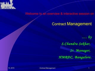 Jul 10, 2015Jul 10, 2015 Contract ManagementContract Management 11
Contract Management
Welcome to an overview & interactive session on
…. by
S.Chandra Sekhar,
Sr. Manager,
HMRDC, Bangalore.
 
